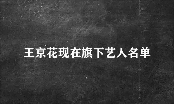 王京花现在旗下艺人名单