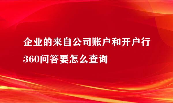 企业的来自公司账户和开户行360问答要怎么查询