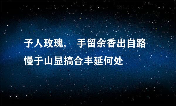 予人玫瑰, 手留余香出自路慢于山显搞合丰延何处