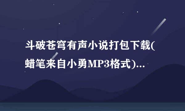 斗破苍穹有声小说打包下载(蜡笔来自小勇MP3格式)现检激件科由何急杀永减