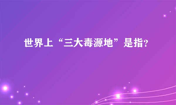 世界上“三大毒源地”是指？