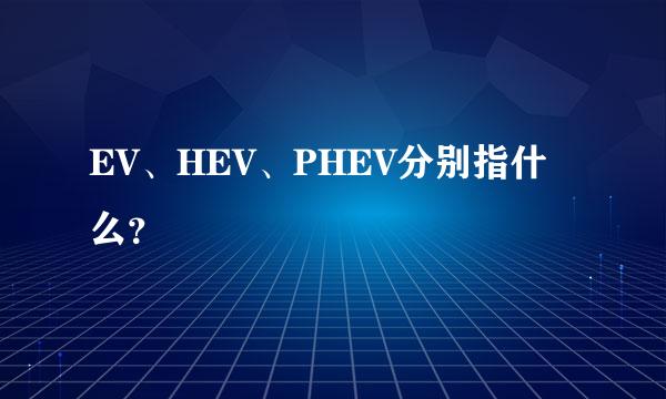 EV、HEV、PHEV分别指什么？