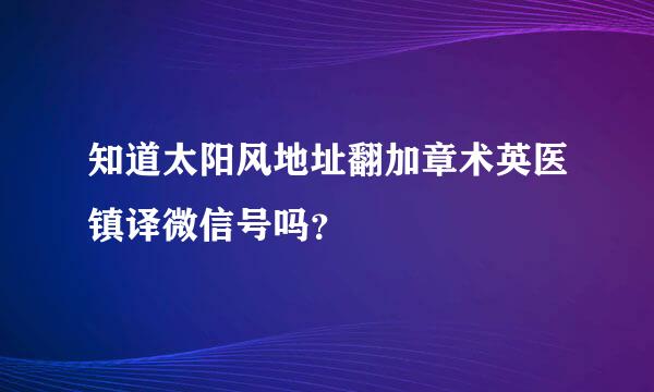 知道太阳风地址翻加章术英医镇译微信号吗？