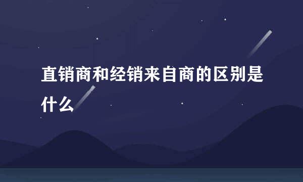 直销商和经销来自商的区别是什么