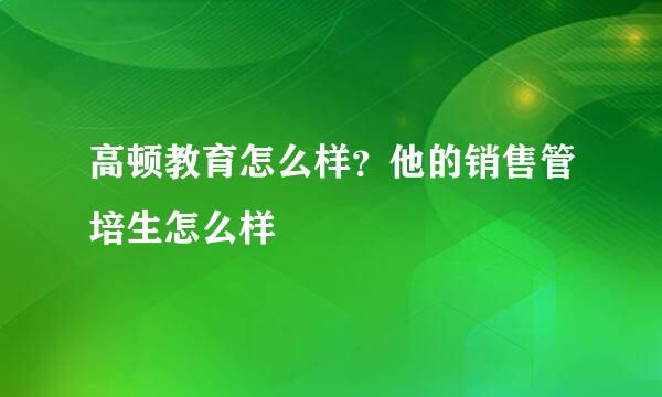 高顿教育怎么样？他的销售管培生怎么样