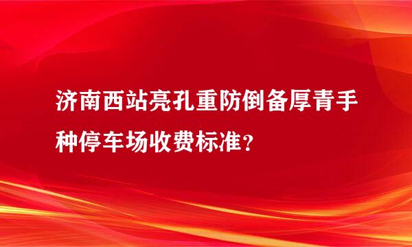 济南西站亮孔重防倒备厚青手种停车场收费标准？