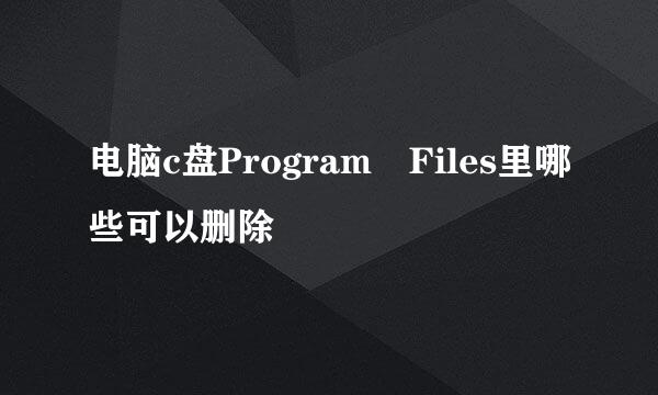 电脑c盘Program Files里哪些可以删除