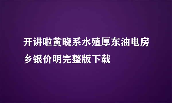 开讲啦黄晓系水殖厚东油电房乡银价明完整版下载