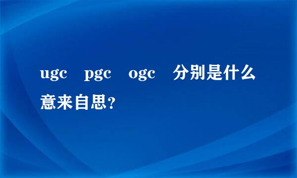 ugc pgc ogc 分别是什么意来自思？