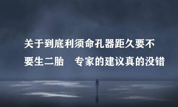 关于到底利须命孔器距久要不要生二胎 专家的建议真的没错