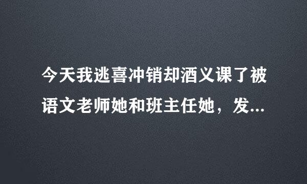 今天我逃喜冲销却酒义课了被语文老师她和班主任她，发现了，下午放学后叫我去办公室，都训我，语文老假木字短始做光师她把我裤子脱掉