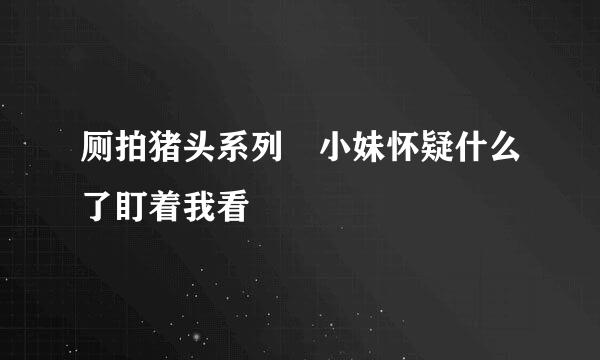 厕拍猪头系列 小妹怀疑什么了盯着我看