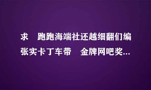 求 跑跑海端社还越细翻们编张实卡丁车带 金牌网吧奖励的 加速器 免费的最好！