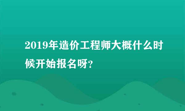 2019年造价工程师大概什么时候开始报名呀？