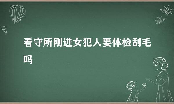 看守所刚进女犯人要体检刮毛吗