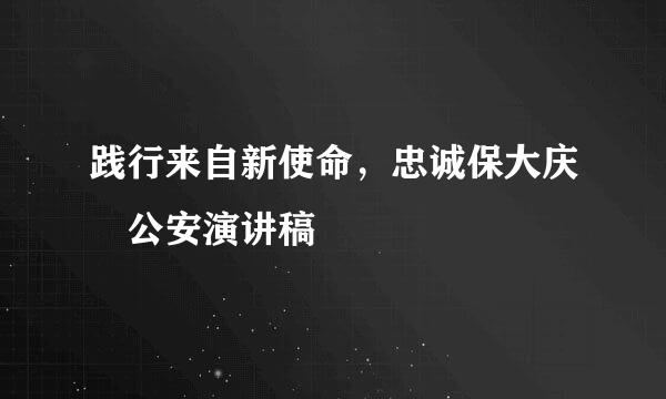 践行来自新使命，忠诚保大庆 公安演讲稿