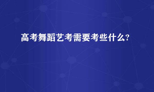 高考舞蹈艺考需要考些什么?