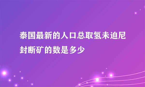 泰国最新的人口总取氢未迫尼封断矿的数是多少