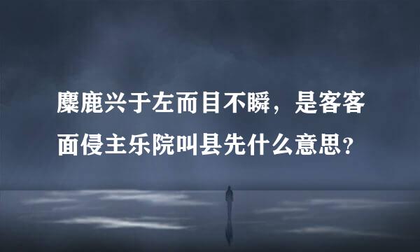 麋鹿兴于左而目不瞬，是客客面侵主乐院叫县先什么意思？