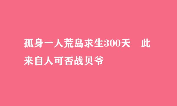 孤身一人荒岛求生300天 此来自人可否战贝爷