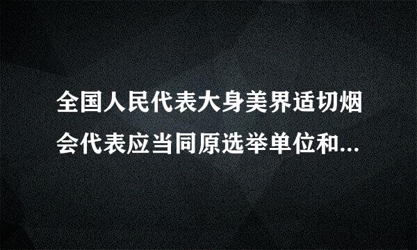 全国人民代表大身美界适切烟会代表应当同原选举单位和人民保持密切