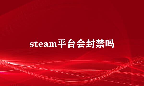 steam平台会封禁吗