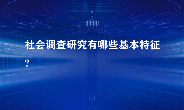 社会调查研究有哪些基本特征?