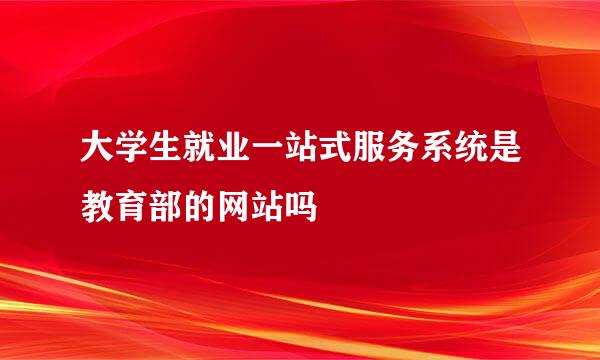 大学生就业一站式服务系统是教育部的网站吗