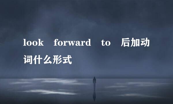 look forward to 后加动词什么形式