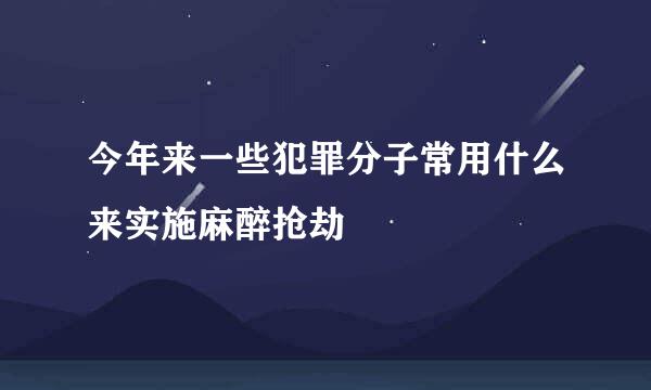 今年来一些犯罪分子常用什么来实施麻醉抢劫