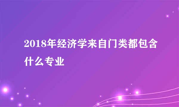 2018年经济学来自门类都包含什么专业