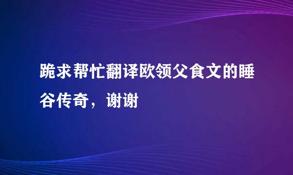 跪求帮忙翻译欧领父食文的睡谷传奇，谢谢