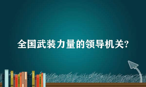 全国武装力量的领导机关?