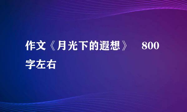 作文《月光下的遐想》 800字左右