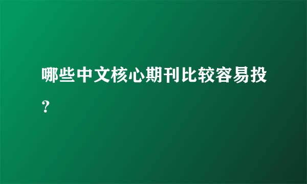 哪些中文核心期刊比较容易投？