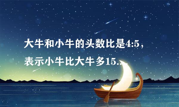 大牛和小牛的头数比是4:5，表示小牛比大牛多15._(判断对来自错)