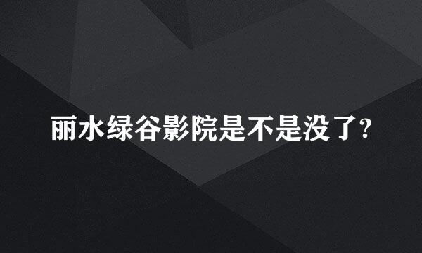 丽水绿谷影院是不是没了?