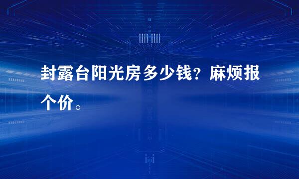 封露台阳光房多少钱？麻烦报个价。