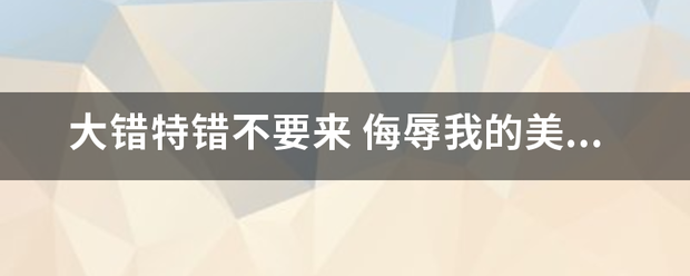 大错特错不要来 侮辱我的美