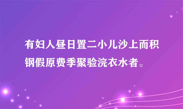 有妇人昼日置二小儿沙上而积钢假原费季聚验浣衣水者。