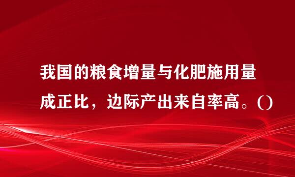 我国的粮食增量与化肥施用量成正比，边际产出来自率高。()