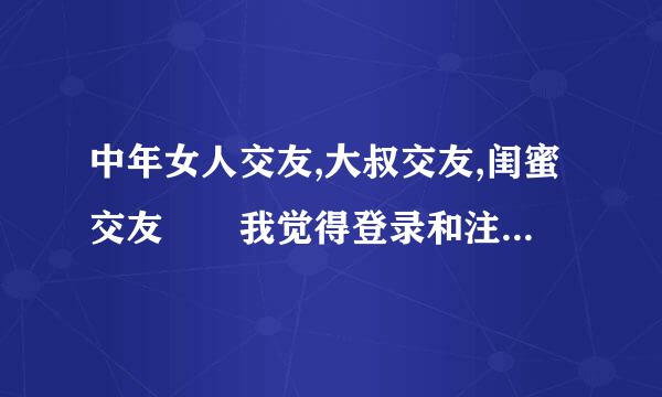 中年女人交友,大叔交友,闺蜜交友  我觉得登录和注册审赶其的吃罗业顺置此网太麻烦了，应该如