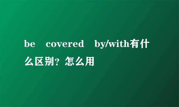 be covered by/with有什么区别？怎么用