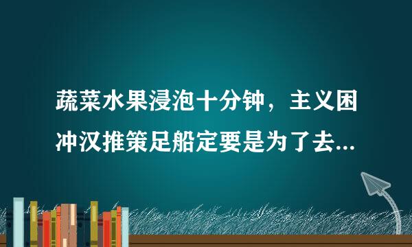 蔬菜水果浸泡十分钟，主义困冲汉推策足船定要是为了去除（1.套5分）A.农药