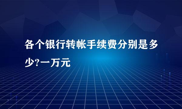 各个银行转帐手续费分别是多少?一万元