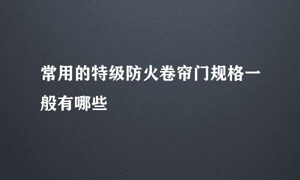 常用的特级防火卷帘门规格一般有哪些