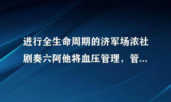 进行全生命周期的济军场浓社剧奏六阿他将血压管理，管理核心需要包括()。