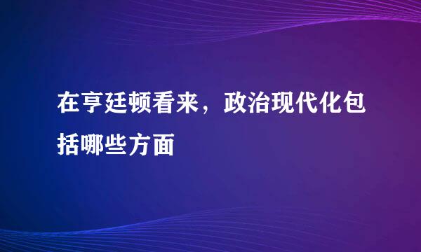 在亨廷顿看来，政治现代化包括哪些方面