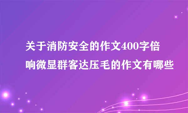 关于消防安全的作文400字倍响微显群客达压毛的作文有哪些