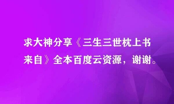 求大神分享《三生三世枕上书来自》全本百度云资源，谢谢。